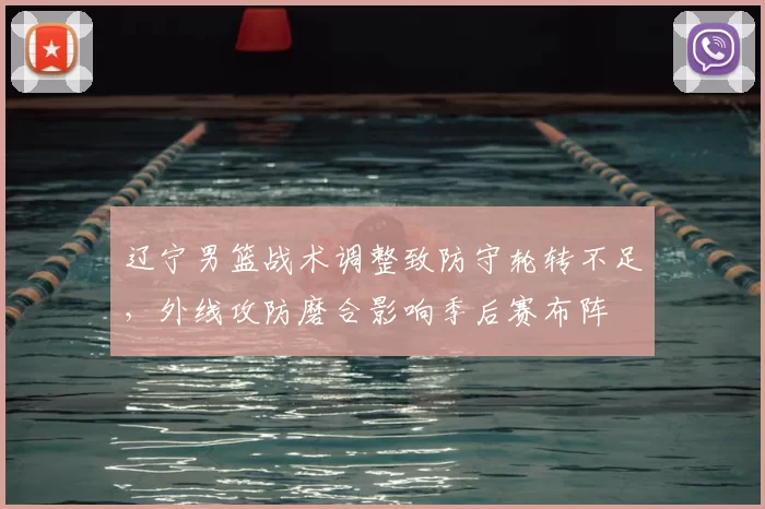 辽宁男篮战术调整致防守轮转不足，外线攻防磨合影响季后赛布阵