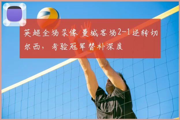 英超全场录像 曼城客场2-1逆转切尔西,考验冠军替补深度