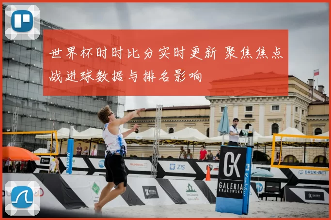世界杯时时比分实时更新 聚焦焦点战进球数据与排名影响
