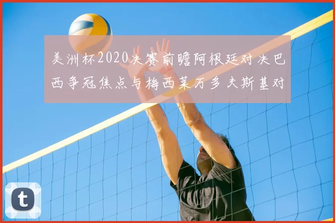 美洲杯2020决赛前瞻阿根廷对决巴西争冠焦点与梅西莱万多夫斯基对话