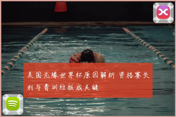 美国无缘世界杯原因解析 资格赛失利与青训短板成关键