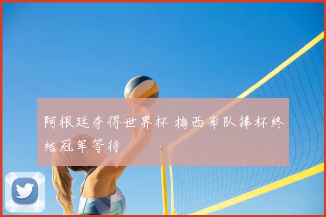 阿根廷夺得世界杯 梅西率队捧杯终结冠军等待