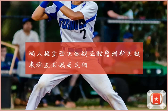 湖人掘金西决激战正酣詹姆斯关键表现左右战局走向