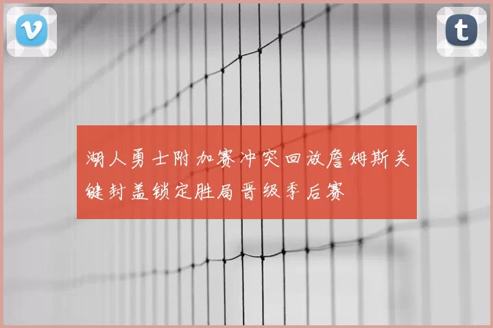 湖人勇士附加赛冲突回放詹姆斯关键封盖锁定胜局晋级季后赛