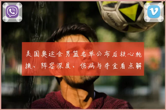 美国奥运会男篮名单公布后核心轮换、阵容深度、伤病与夺金看点解析