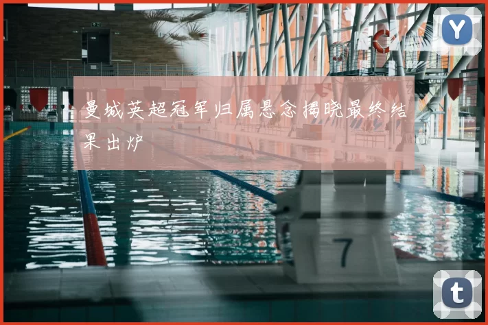 曼城英超冠军归属悬念揭晓最终结果出炉