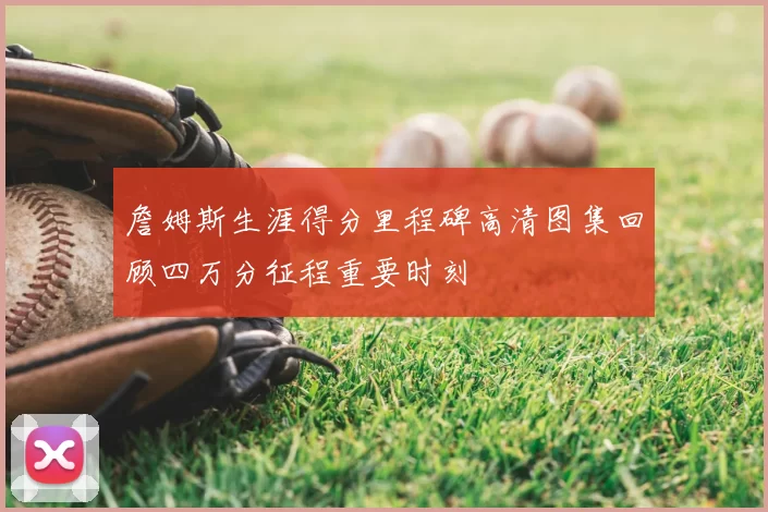 詹姆斯生涯得分里程碑高清图集回顾四万分征程重要时刻