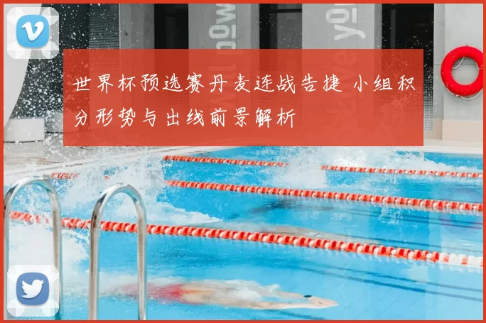 世界杯预选赛丹麦连战告捷 小组积分形势与出线前景解析