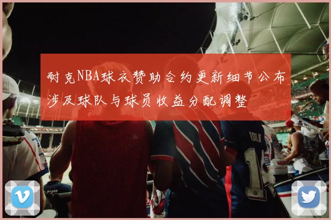耐克NBA球衣赞助合约更新细节公布涉及球队与球员收益分配调整