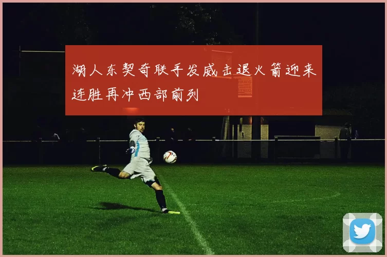 湖人东契奇联手发威击退火箭迎来连胜再冲西部前列