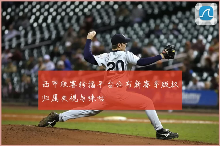 西甲联赛转播平台公布新赛季版权归属央视与咪咕