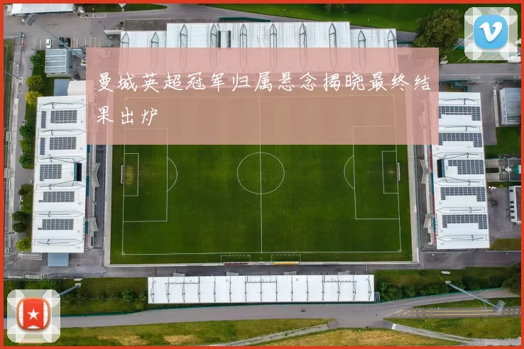 曼城英超冠军归属悬念揭晓最终结果出炉