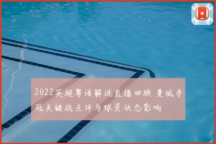 2022英超粤语解说直播回顾 曼城夺冠关键战点评与球员状态影响