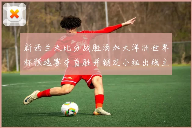 新西兰大比分战胜汤加大洋洲世界杯预选赛夺首胜并锁定小组出线主动权