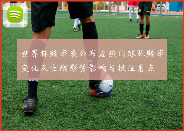 世界杯赔率表公布后热门球队赔率变化及出线形势影响与投注看点
