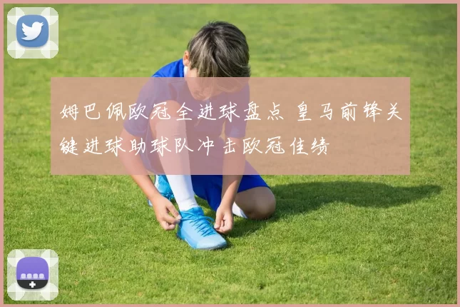 姆巴佩欧冠全进球盘点 皇马前锋关键进球助球队冲击欧冠佳绩