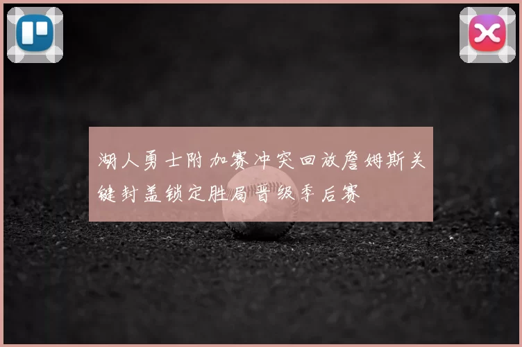 湖人勇士附加赛冲突回放詹姆斯关键封盖锁定胜局晋级季后赛