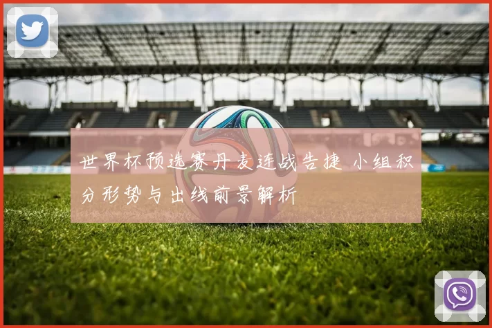世界杯预选赛丹麦连战告捷 小组积分形势与出线前景解析