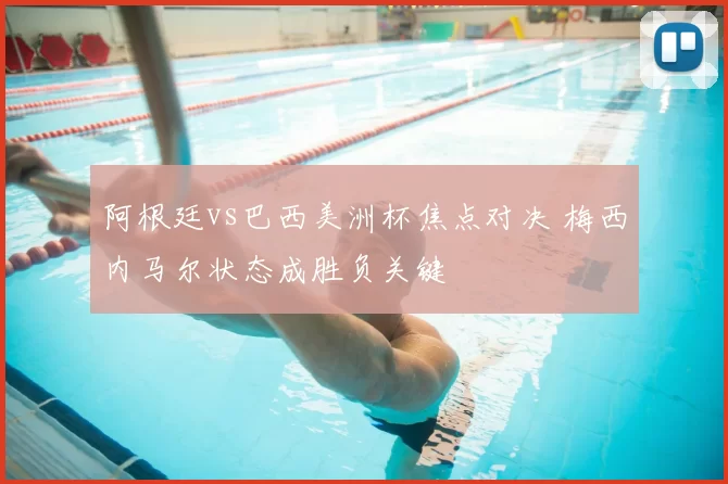 阿根廷vs巴西美洲杯焦点对决 梅西内马尔状态成胜负关键