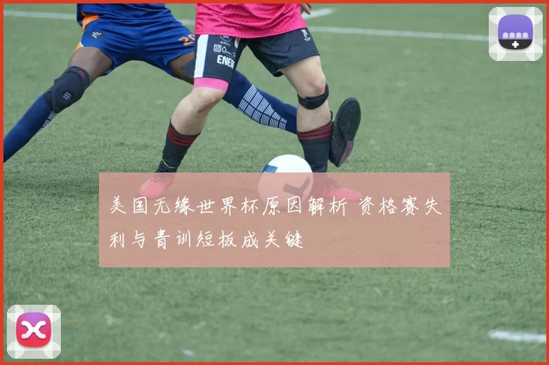 美国无缘世界杯原因解析 资格赛失利与青训短板成关键