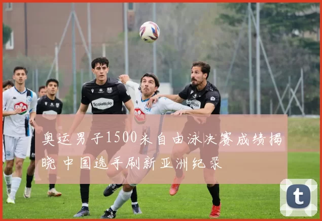 奥运男子1500米自由泳决赛成绩揭晓 中国选手刷新亚洲纪录