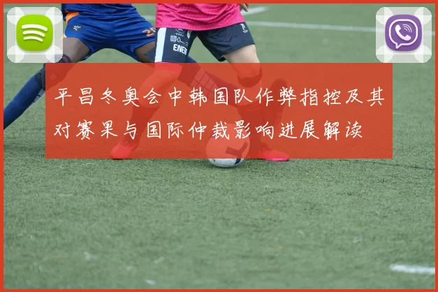 平昌冬奥会中韩国队作弊指控及其对赛果与国际仲裁影响进展解读