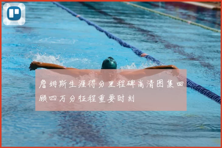 詹姆斯生涯得分里程碑高清图集回顾四万分征程重要时刻