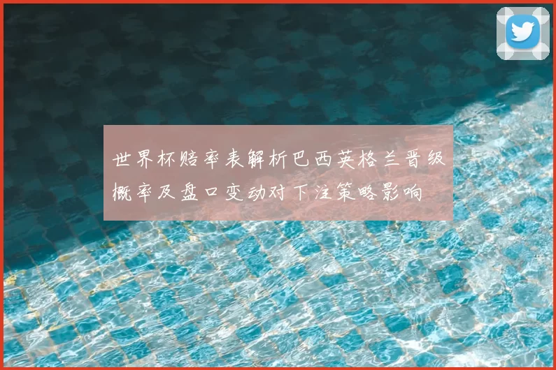 世界杯赔率表解析巴西英格兰晋级概率及盘口变动对下注策略影响
