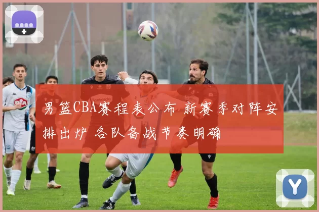 男篮CBA赛程表公布 新赛季对阵安排出炉 各队备战节奏明确