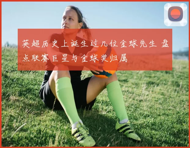 英超历史上诞生过几位金球先生 盘点联赛巨星与金球奖归属