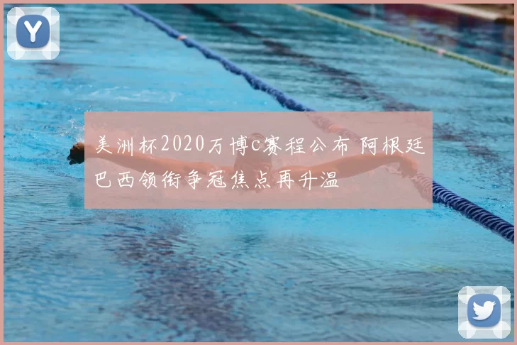 美洲杯2020万博c赛程公布 阿根廷巴西领衔争冠焦点再升温