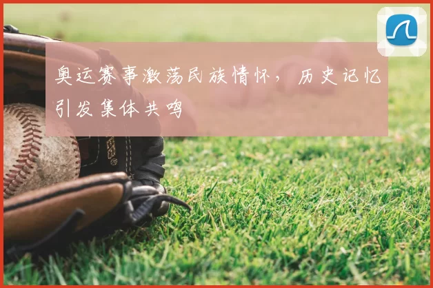 奥运赛事激荡民族情怀,历史记忆引发集体共鸣