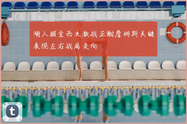 湖人掘金西决激战正酣詹姆斯关键表现左右战局走向