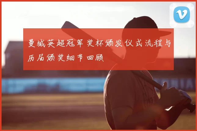 曼城英超冠军奖杯颁发仪式流程与历届颁奖细节回顾