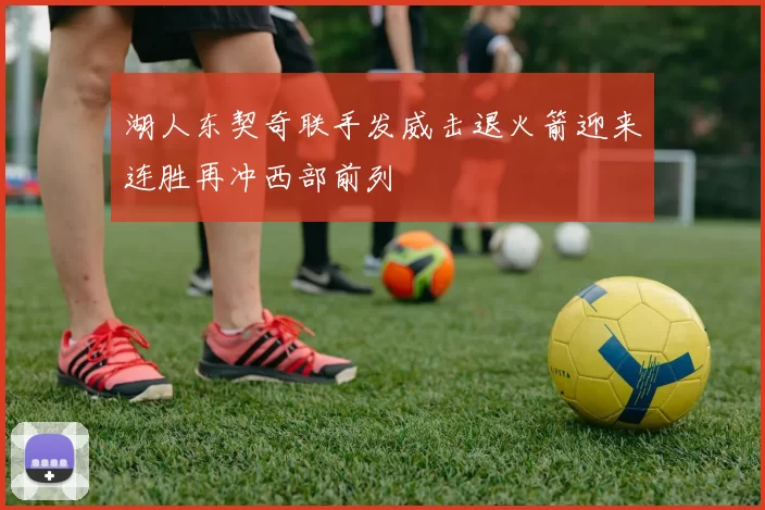 湖人东契奇联手发威击退火箭迎来连胜再冲西部前列