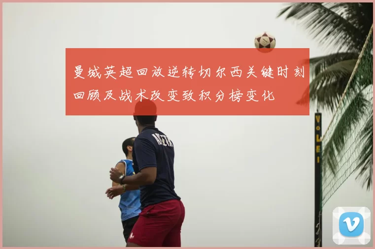 曼城英超回放逆转切尔西关键时刻回顾及战术改变致积分榜变化