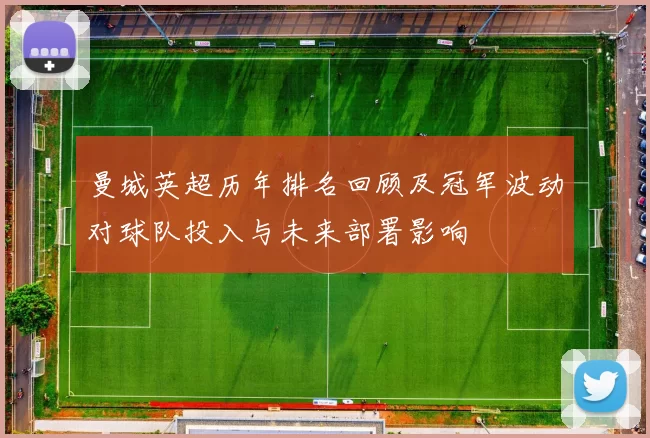 曼城英超历年排名回顾及冠军波动对球队投入与未来部署影响