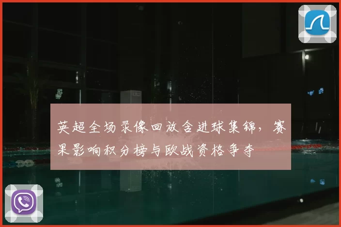 英超全场录像回放含进球集锦，赛果影响积分榜与欧战资格争夺