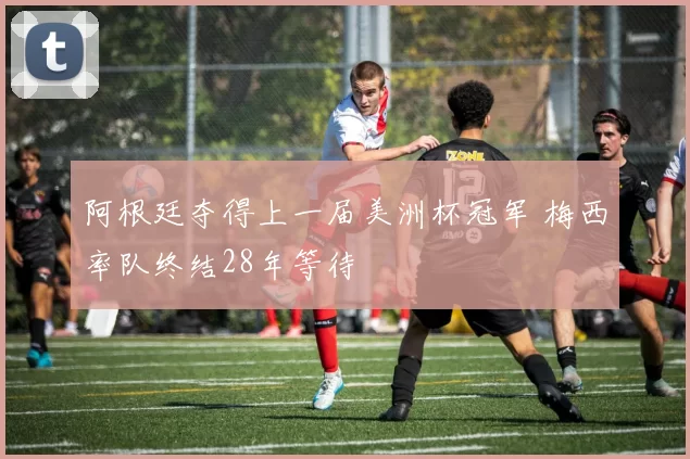 阿根廷夺得上一届美洲杯冠军 梅西率队终结28年等待