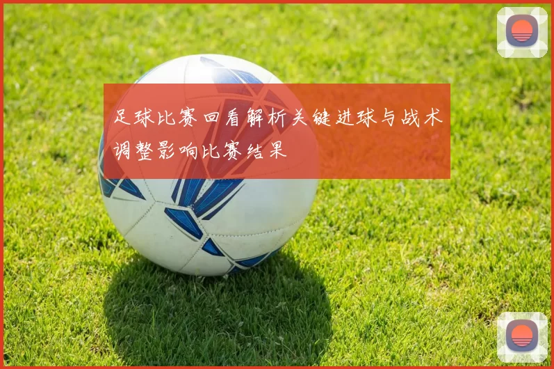足球比赛回看解析关键进球与战术调整影响比赛结果