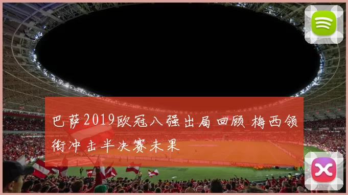 巴萨2019欧冠八强出局回顾 梅西领衔冲击半决赛未果