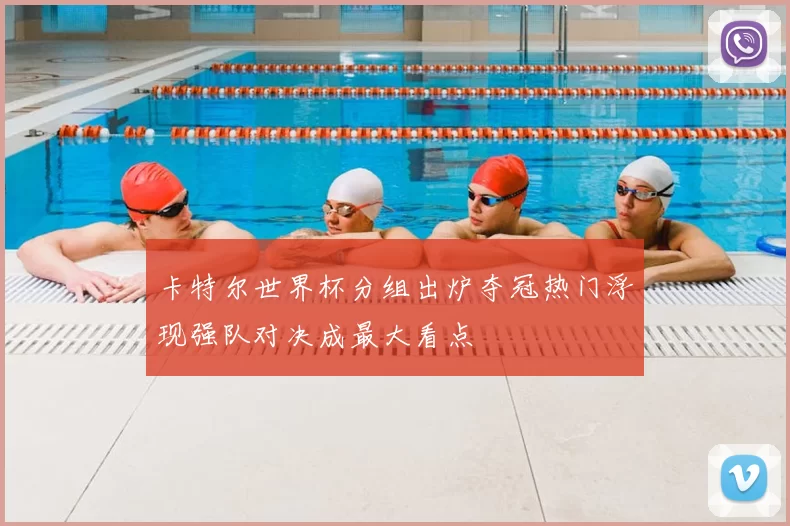 卡特尔世界杯分组出炉夺冠热门浮现强队对决成最大看点