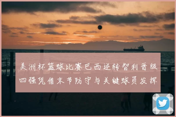 美洲杯篮球比赛巴西逆转智利晋级四强凭借末节防守与关键球员发挥