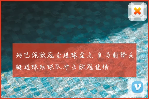 姆巴佩欧冠全进球盘点 皇马前锋关键进球助球队冲击欧冠佳绩