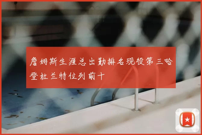 詹姆斯生涯总出勤排名现役第三哈登杜兰特位列前十