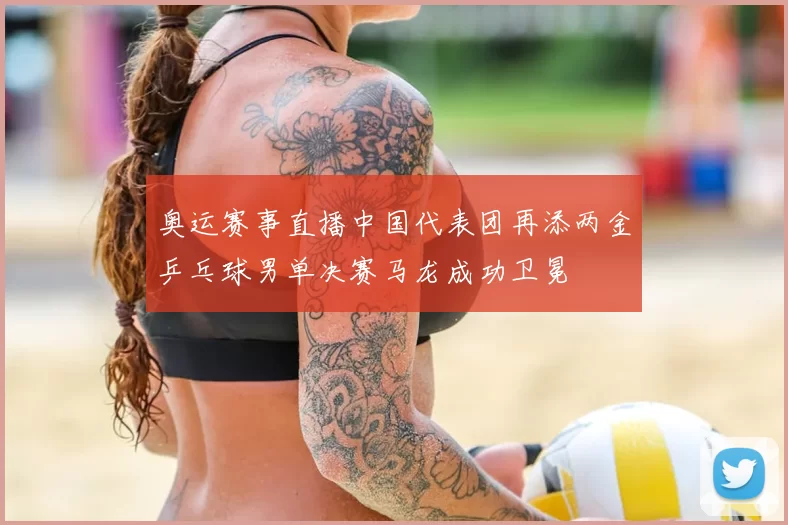 奥运赛事直播中国代表团再添两金乒乓球男单决赛马龙成功卫冕