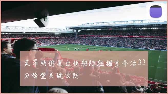 莱昂纳德复出快船险胜掘金乔治33分哈登关键攻防