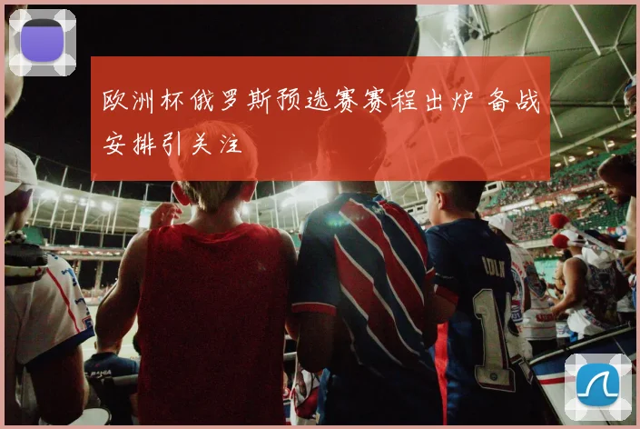 欧洲杯俄罗斯预选赛赛程出炉 备战安排引关注