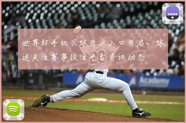 世界杯手机买球开户入口开启,球迷关注赛事投注平台资讯动态