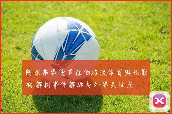 阿尔弗雷德罗森伯格谈体育舆论影响 解析事件解读与外界关注点
